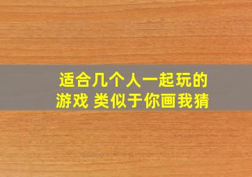 适合几个人一起玩的游戏 类似于你画我猜